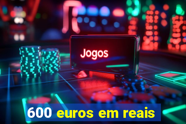 600 euros em reais